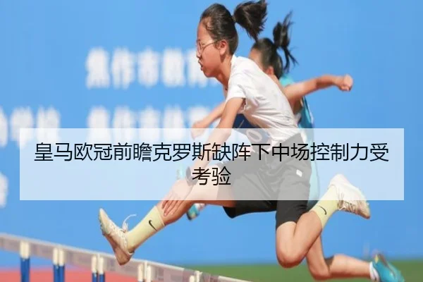 皇马欧冠前瞻克罗斯缺阵下中场控制力受考验